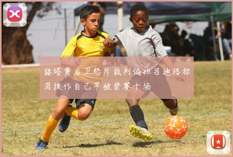 赫塔费后卫怒斥裁判偏袒吕迪格称若换作自己早被禁赛十场