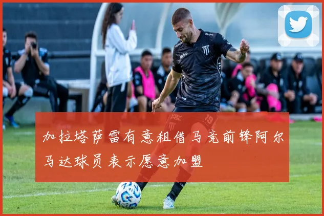 加拉塔萨雷有意租借马竞前锋阿尔马达球员表示愿意加盟