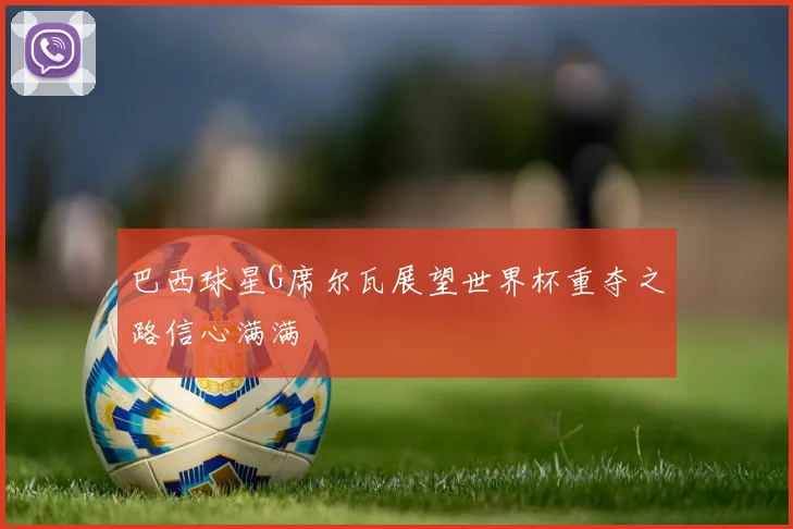 巴西球星G席尔瓦展望世界杯重夺之路信心满满