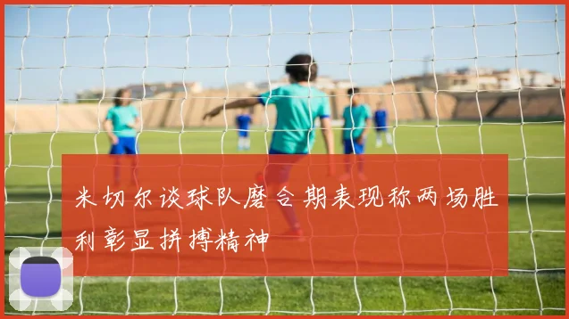 米切尔谈球队磨合期表现称两场胜利彰显拼搏精神