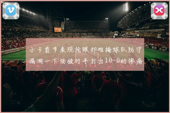 小卡首节表现抢眼却难掩球队防守漏洞一下场被对手打出10-0的惨痛局面