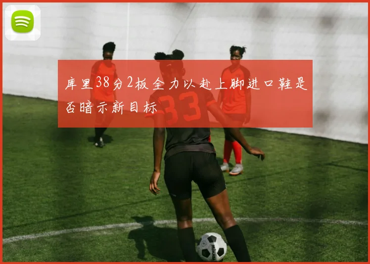 库里38分2板全力以赴上脚进口鞋是否暗示新目标