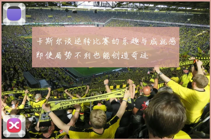 卡斯尔谈逆转比赛的乐趣与成就感即使局势不利也能创造奇迹