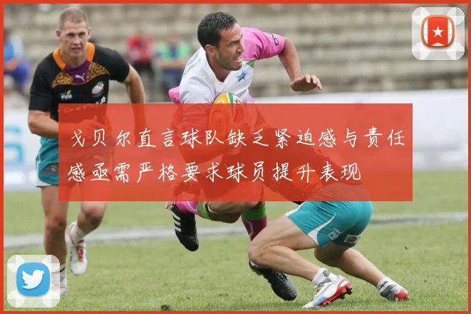 戈贝尔直言球队缺乏紧迫感与责任感亟需严格要求球员提升表现