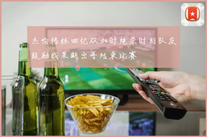 杰伦格林回忆双加时绝杀时刻队友鼓励我果断出手结束比赛