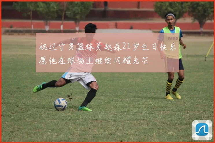 祝辽宁男篮球员赵森21岁生日快乐愿他在球场上继续闪耀光芒