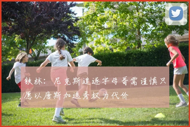 铁林：尼克斯追逐字母哥需谨慎只愿以唐斯加选秀权为代价
