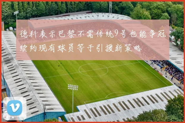 德科表示巴黎不需传统9号也能争冠续约现有球员等于引援新策略
