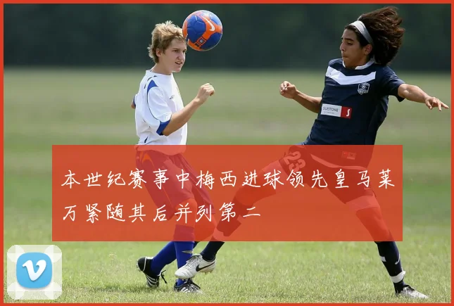 本世纪赛事中梅西进球领先皇马莱万紧随其后并列第二