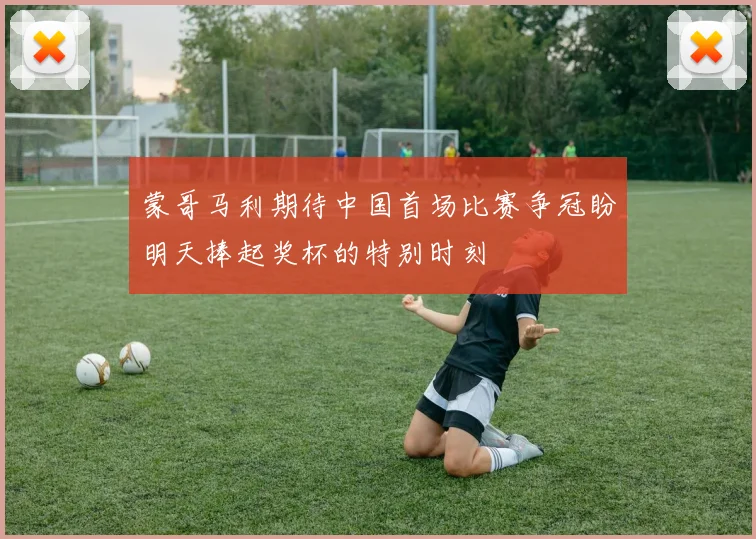 蒙哥马利期待中国首场比赛争冠盼明天捧起奖杯的特别时刻