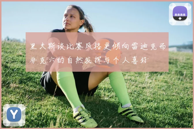 里夫斯谈比赛风格更倾向雷迪克而非克六的自然发挥与个人喜好