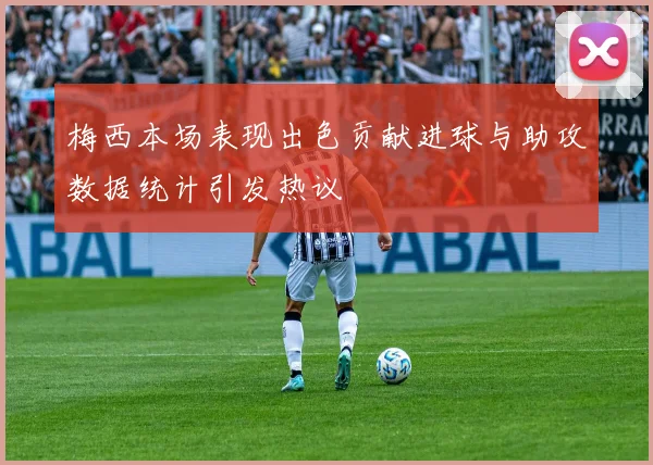 梅西本场表现出色贡献进球与助攻数据统计引发热议