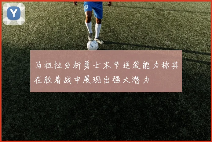马祖拉分析勇士末节逆袭能力称其在胶着战中展现出强大潜力
