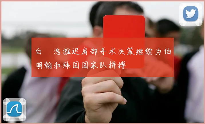 白昇浩推迟肩部手术决策继续为伯明翰和韩国国家队拼搏