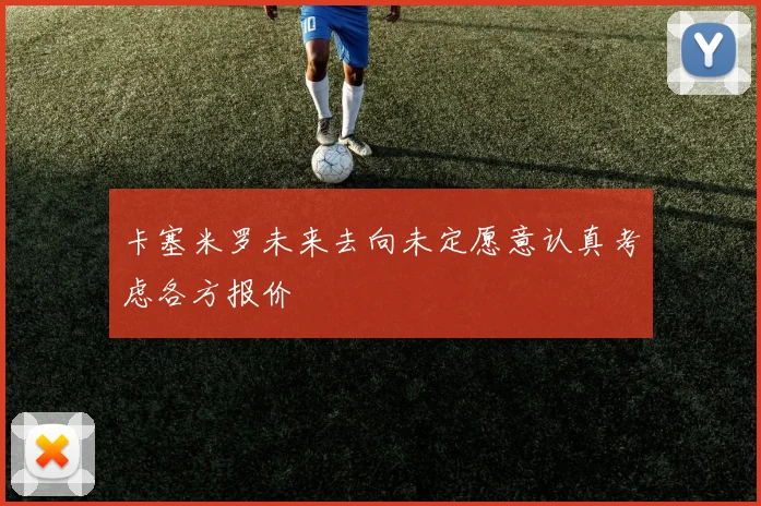 卡塞米罗未来去向未定愿意认真考虑各方报价