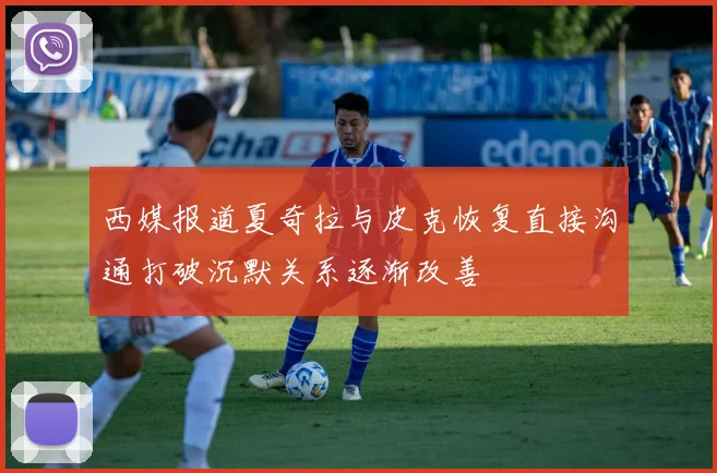 西媒报道夏奇拉与皮克恢复直接沟通打破沉默关系逐渐改善