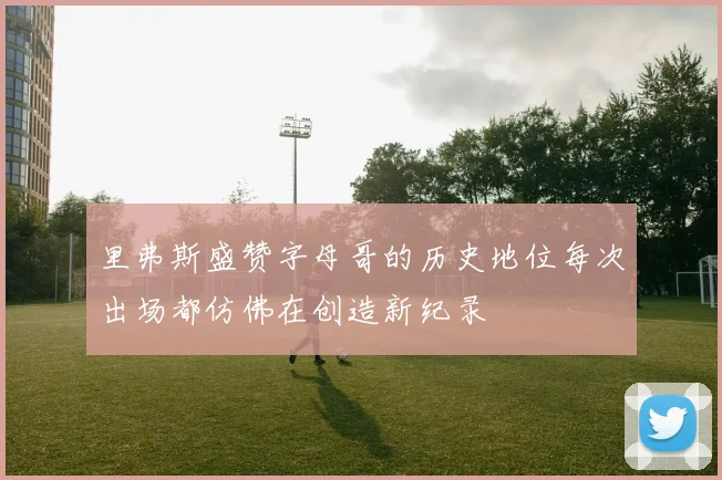里弗斯盛赞字母哥的历史地位每次出场都仿佛在创造新纪录