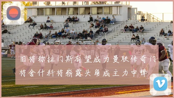 旧将称拉门斯有望成为曼联传奇门将舍什科将崭露头角成主力中锋