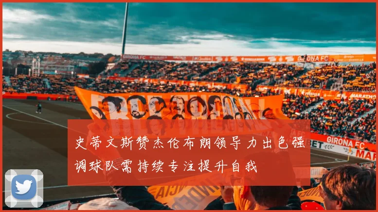 史蒂文斯赞杰伦布朗领导力出色强调球队需持续专注提升自我