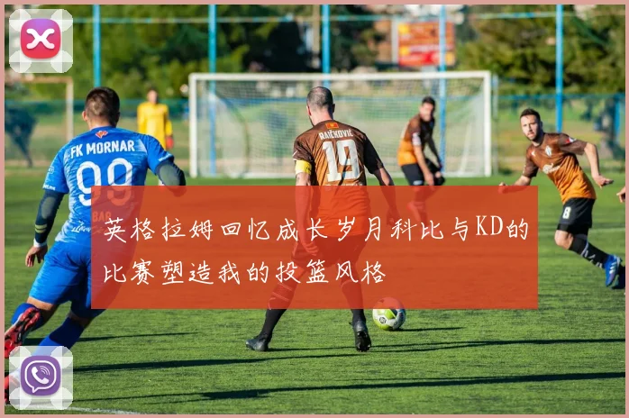 英格拉姆回忆成长岁月科比与KD的比赛塑造我的投篮风格
