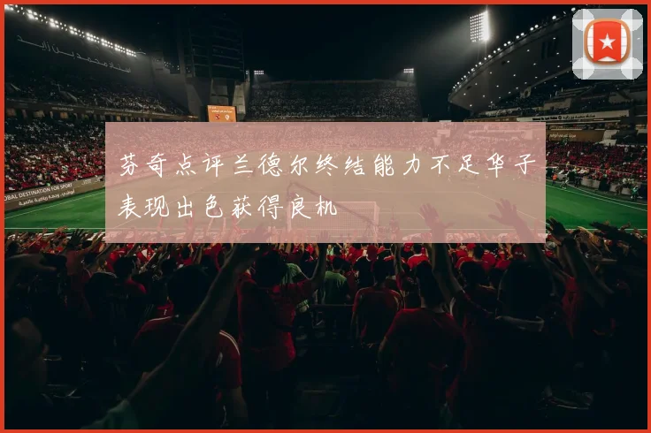 芬奇点评兰德尔终结能力不足华子表现出色获得良机