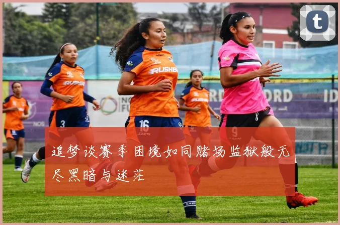 追梦谈赛季困境如同赌场监狱般无尽黑暗与迷茫