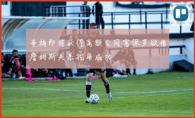 夸梅即将获得高额合同富保罗欲借詹姆斯关系挖角成功