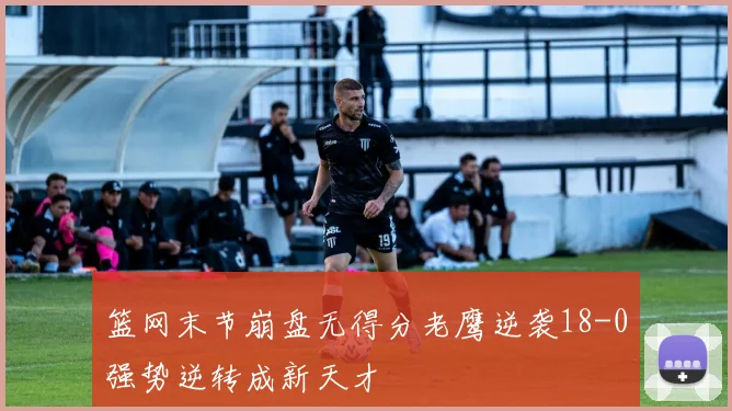 篮网末节崩盘无得分老鹰逆袭18-0强势逆转成新天才