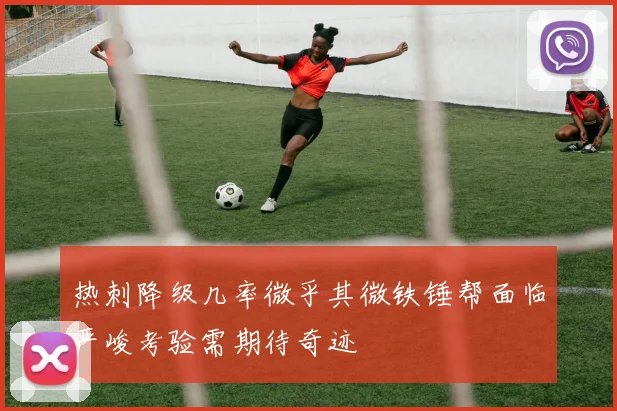 热刺降级几率微乎其微铁锤帮面临严峻考验需期待奇迹